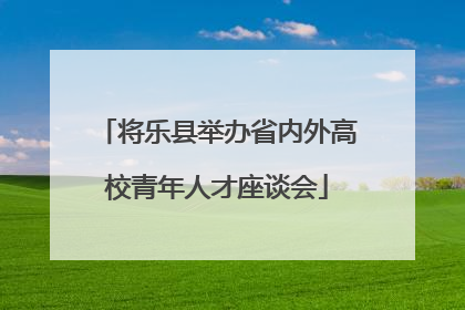 将乐县举办省内外高校青年人才座谈会