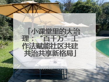 小课堂里的大治理：“百千万”工作法赋能社区共建共治共享新格局