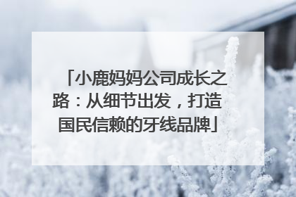 小鹿妈妈公司成长之路：从细节出发，打造国民信赖的牙线品牌