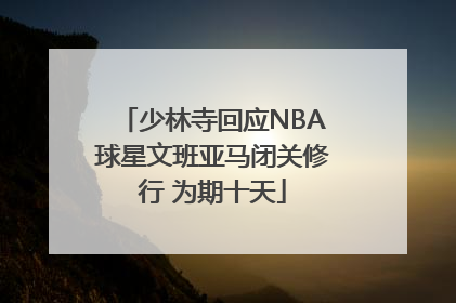 少林寺回应NBA球星文班亚马闭关修行 为期十天