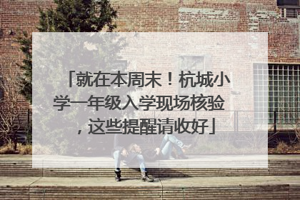 就在本周末！杭城小学一年级入学现场核验，这些提醒请收好