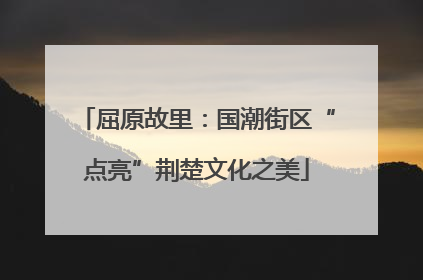 屈原故里：国潮街区“点亮”荆楚文化之美
