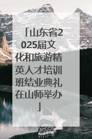 山东省2025届文化和旅游精英人才培训班结业典礼在山师举办