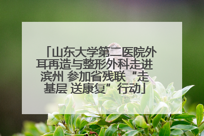山东大学第二医院外耳再造与整形外科走进滨州 参加省残联“走基层 送康复”行动