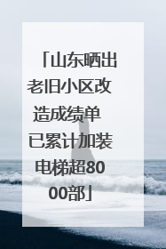 山东晒出老旧小区改造成绩单 已累计加装电梯超8000部