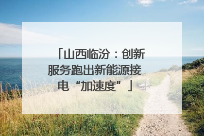 山西临汾：创新服务跑出新能源接电“加速度”