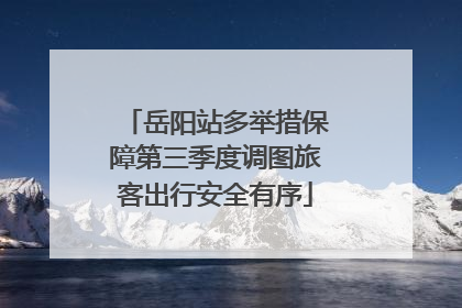 岳阳站多举措保障第三季度调图旅客出行安全有序