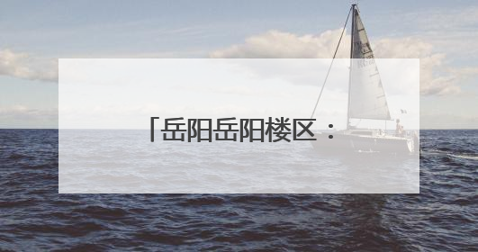 岳阳岳阳楼区：出台旅游纠纷绿色通道操作细则