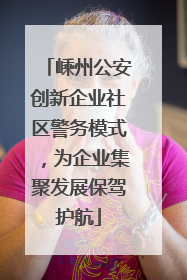 嵊州公安创新企业社区警务模式，为企业集聚发展保驾护航