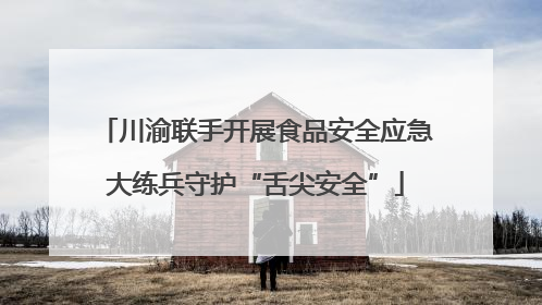 川渝联手开展食品安全应急大练兵守护“舌尖安全”