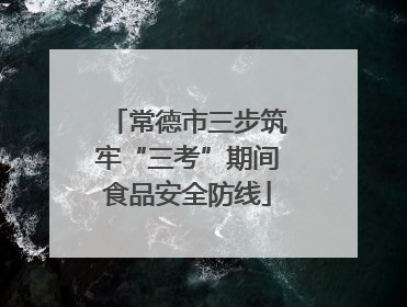 常德市三步筑牢“三考”期间食品安全防线