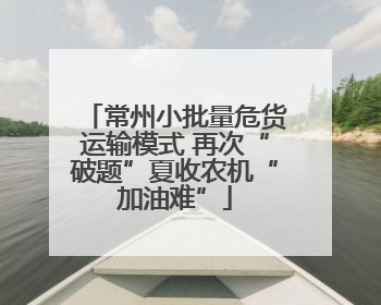 常州小批量危货运输模式 再次“破题”夏收农机“加油难”
