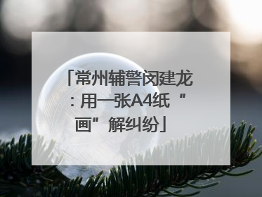 常州辅警闵建龙：用一张A4纸“画”解纠纷
