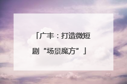 广丰：打造微短剧“场景魔方”