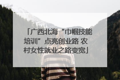 广西北海“巾帼技能培训”点亮创业路 农村女性就业之路变宽