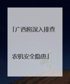 广西将深入排查农机安全隐患