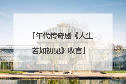 年代传奇剧《人生若如初见》收官