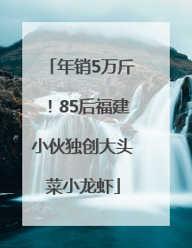 年销5万斤！85后福建小伙独创大头菜小龙虾