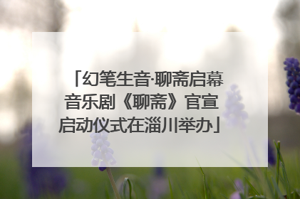 幻笔生音·聊斋启幕 音乐剧《聊斋》官宣启动仪式在淄川举办