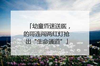 幼童昏迷送医，的哥连闯两红灯抢出“生命通道”
