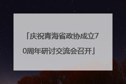 庆祝青海省政协成立70周年研讨交流会召开