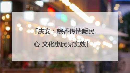 庆安：粽香传情暖民心 文化惠民见实效