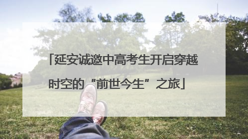 延安诚邀中高考生开启穿越时空的“前世今生”之旅