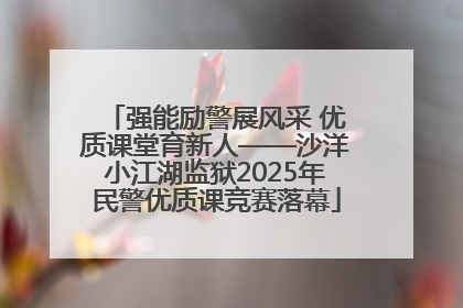 强能励警展风采 优质课堂育新人——沙洋小江湖监狱2025年民警优质课竞赛落幕