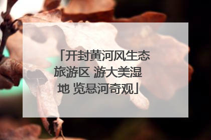 开封黄河风生态旅游区 游大美湿地 览悬河奇观