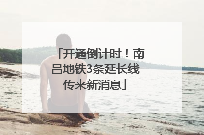 开通倒计时！南昌地铁3条延长线传来新消息