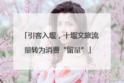 引客入堰，十堰文旅流量转为消费“留量”