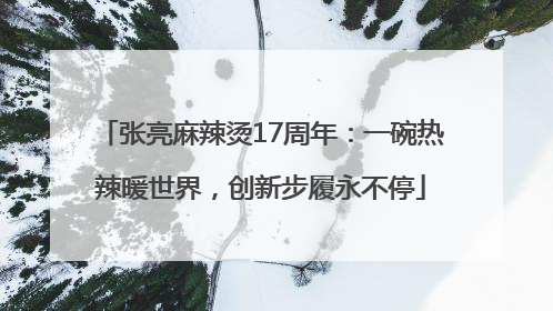 张亮麻辣烫17周年：一碗热辣暖世界，创新步履永不停