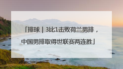 排球｜3比1击败荷兰男排，中国男排取得世联赛两连胜