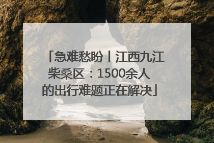急难愁盼丨江西九江柴桑区：1500余人的出行难题正在解决