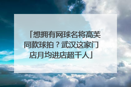 想拥有网球名将高芙同款球拍？武汉这家门店月均进店超千人