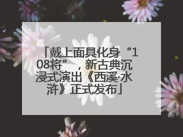 戴上面具化身“108将”，新古典沉浸式演出《西溪·水浒》正式发布