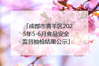 成都市青羊区2025年5-6月食品安全监督抽检结果公示