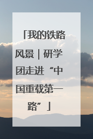我的铁路风景｜研学团走进“中国重载第一路”