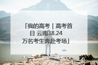 我的高考｜高考首日 云南38.24万名考生奔赴考场