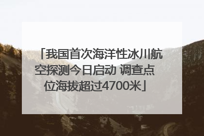 我国首次海洋性冰川航空探测今日启动 调查点位海拔超过4700米