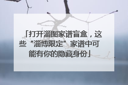 打开淄图家谱盲盒，这些“淄博限定”家谱中可能有你的隐藏身份