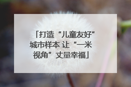 打造“儿童友好”城市样本 让“一米视角”丈量幸福
