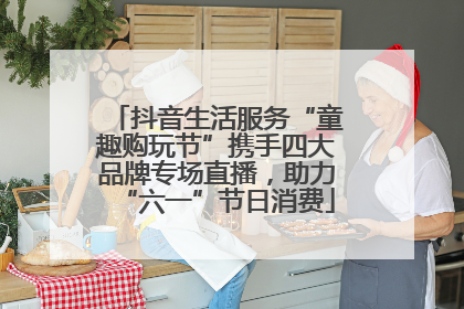 抖音生活服务“童趣购玩节”携手四大品牌专场直播，助力“六一”节日消费