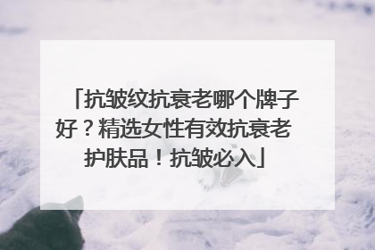 抗皱纹抗衰老哪个牌子好？精选女性有效抗衰老护肤品！抗皱必入