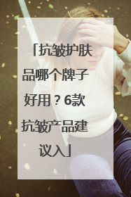 抗皱护肤品哪个牌子好用？6款抗皱产品建议入