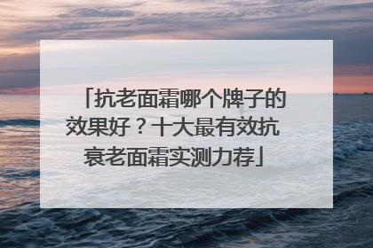 抗老面霜哪个牌子的效果好？十大最有效抗衰老面霜实测力荐