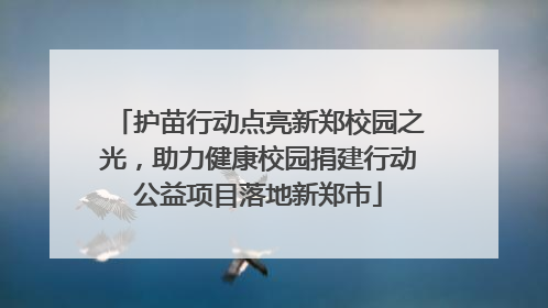 护苗行动点亮新郑校园之光，助力健康校园捐建行动公益项目落地新郑市