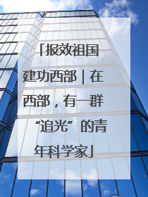 报效祖国 建功西部｜在西部，有一群“追光”的青年科学家