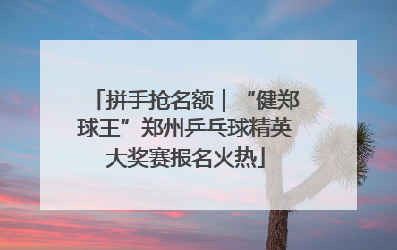 拼手抢名额｜“健郑球王”郑州乒乓球精英大奖赛报名火热