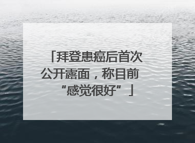 拜登患癌后首次公开露面，称目前“感觉很好”